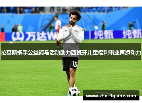 拉莫斯携手公益骑马活动助力西班牙儿童福利事业再添动力