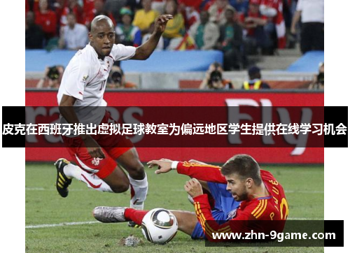 皮克在西班牙推出虚拟足球教室为偏远地区学生提供在线学习机会