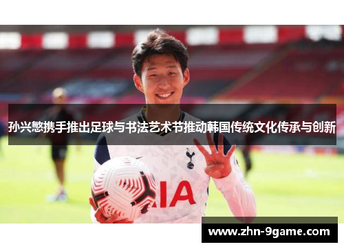 孙兴慜携手推出足球与书法艺术节推动韩国传统文化传承与创新 孙兴慜携手推出足球与书法艺术节推动韩国传统文化传承与创新