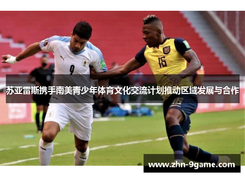 苏亚雷斯携手南美青少年体育文化交流计划推动区域发展与合作