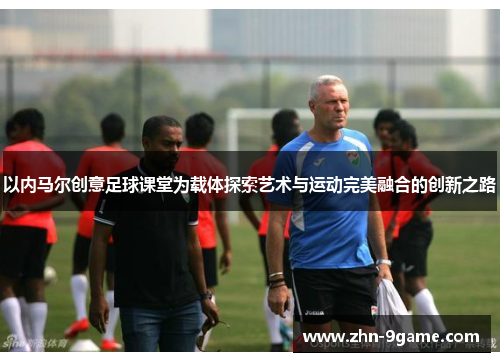 以内马尔创意足球课堂为载体探索艺术与运动完美融合的创新之路 以内马尔创意足球课堂为载体探索艺术与运动完美融合的创新之路
