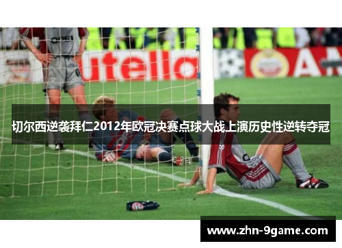 切尔西逆袭拜仁2012年欧冠决赛点球大战上演历史性逆转夺冠
