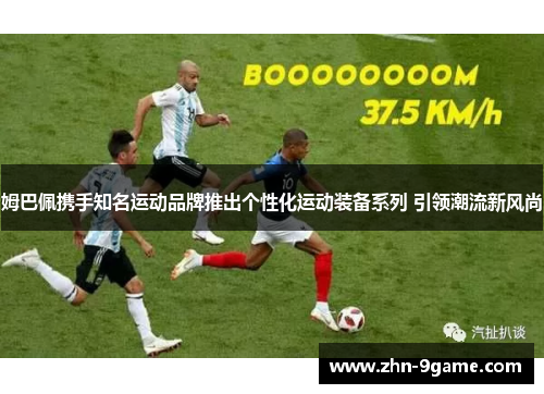 姆巴佩携手知名运动品牌推出个性化运动装备系列 引领潮流新风尚 姆巴佩携手知名运动品牌推出个性化运动装备系列 引领潮流新风尚