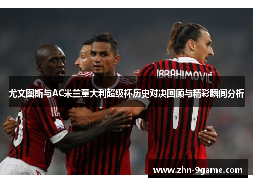 尤文图斯与AC米兰意大利超级杯历史对决回顾与精彩瞬间分析 尤文图斯与AC米兰意大利超级杯历史对决回顾与精彩瞬间分析