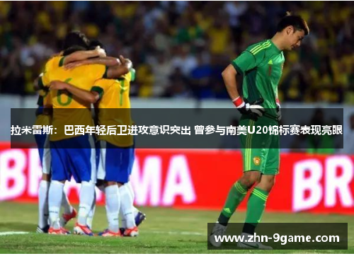 拉米雷斯:巴西年轻后卫进攻意识突出 曾参与南美U20锦标赛表现亮眼 拉米雷斯:巴西年轻后卫进攻意识突出 曾参与南美U20锦标赛表现亮眼