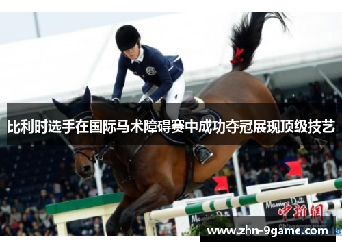 比利时选手在国际马术障碍赛中成功夺冠展现顶级技艺 比利时选手在国际马术障碍赛中成功夺冠展现顶级技艺