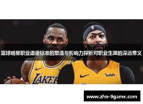 篮球明星职业道德标准的塑造与影响力探析对职业生涯的深远意义 篮球明星职业道德标准的塑造与影响力探析对职业生涯的深远意义