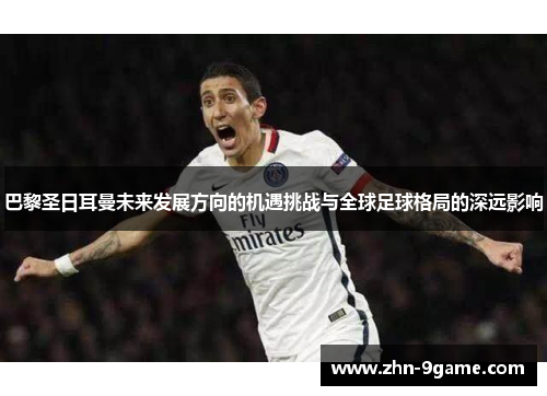 巴黎圣日耳曼未来发展方向的机遇挑战与全球足球格局的深远影响 巴黎圣日耳曼未来发展方向的机遇挑战与全球足球格局的深远影响