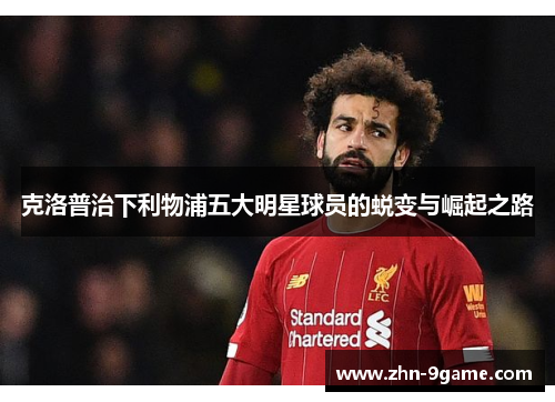 克洛普治下利物浦五大明星球员的蜕变与崛起之路
