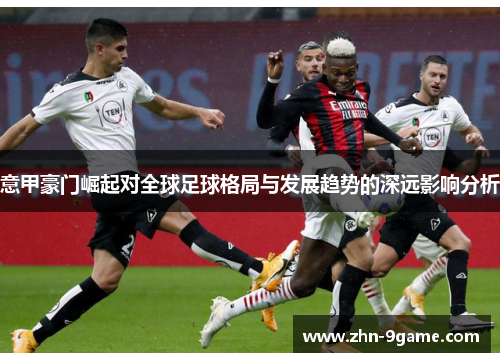 意甲豪门崛起对全球足球格局与发展趋势的深远影响分析
