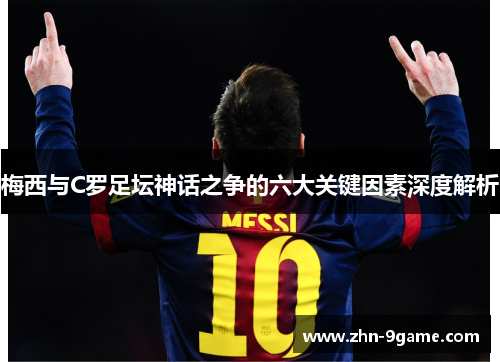 梅西与C罗足坛神话之争的六大关键因素深度解析