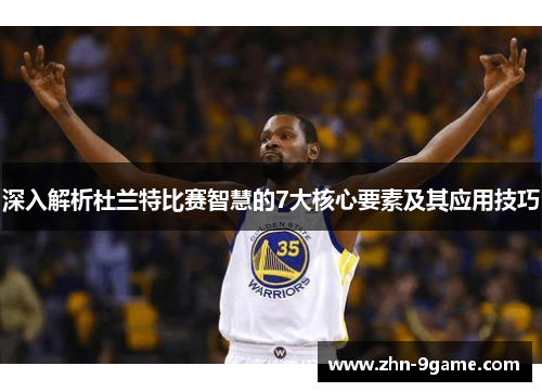 深入解析杜兰特比赛智慧的7大核心要素及其应用技巧