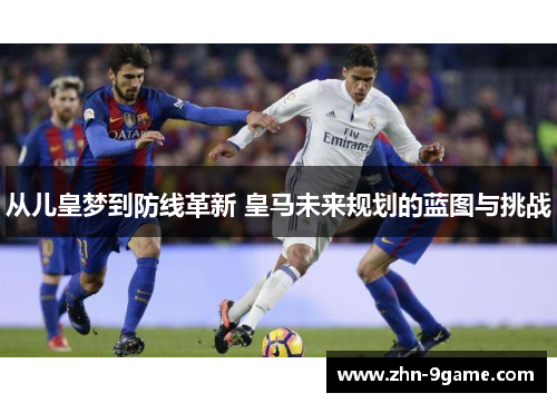 从儿皇梦到防线革新 皇马未来规划的蓝图与挑战