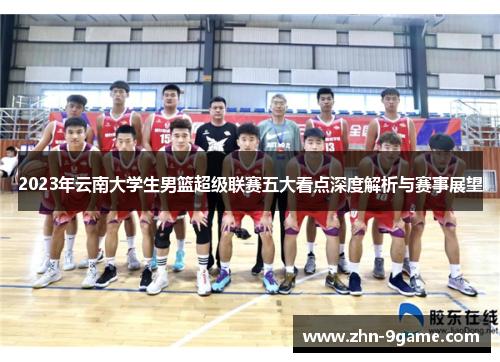 2023年云南大学生男篮超级联赛五大看点深度解析与赛事展望 2023年云南大学生男篮超级联赛五大看点深度解析与赛事展望