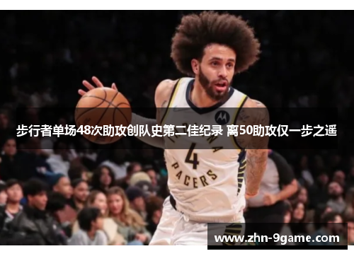 步行者单场48次助攻创队史第二佳纪录 离50助攻仅一步之遥 步行者单场48次助攻创队史第二佳纪录 离50助攻仅一步之遥