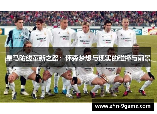 皇马防线革新之路：怀森梦想与现实的碰撞与前景