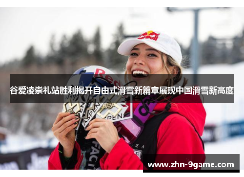 谷爱凌崇礼站胜利揭开自由式滑雪新篇章展现中国滑雪新高度 谷爱凌崇礼站胜利揭开自由式滑雪新篇章展现中国滑雪新高度