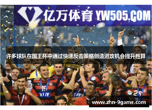 许多球队在国王杯中通过快速反击策略创造进攻机会提升胜算