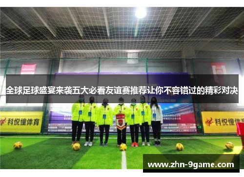 全球足球盛宴来袭五大必看友谊赛推荐让你不容错过的精彩对决