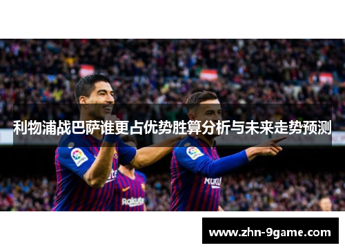 利物浦战巴萨谁更占优势胜算分析与未来走势预测