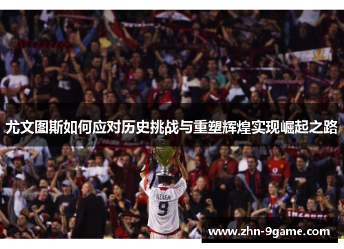 尤文图斯如何应对历史挑战与重塑辉煌实现崛起之路 尤文图斯如何应对历史挑战与重塑辉煌实现崛起之路