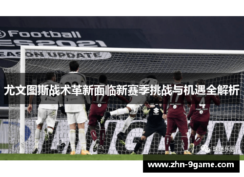 尤文图斯战术革新面临新赛季挑战与机遇全解析