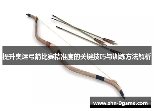 提升奥运弓箭比赛精准度的关键技巧与训练方法解析