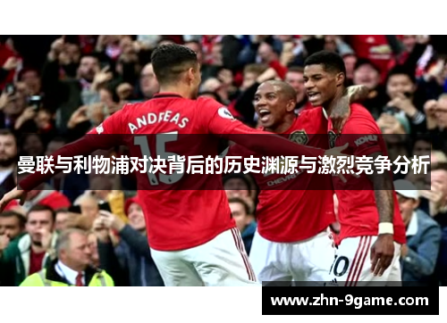 曼联与利物浦对决背后的历史渊源与激烈竞争分析