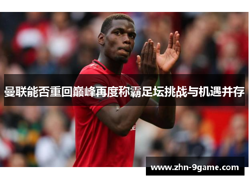 曼联能否重回巅峰再度称霸足坛挑战与机遇并存