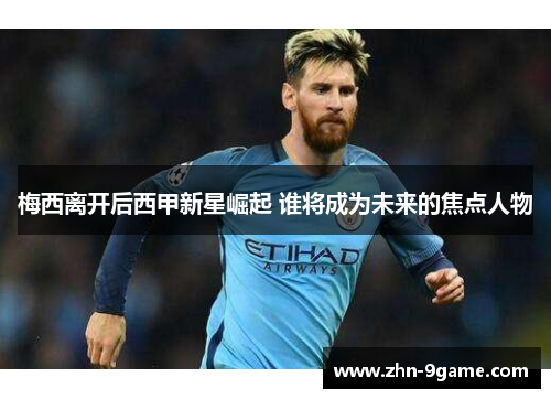 梅西离开后西甲新星崛起 谁将成为未来的焦点人物