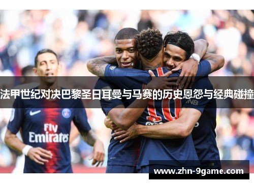 法甲世纪对决巴黎圣日耳曼与马赛的历史恩怨与经典碰撞 法甲世纪对决巴黎圣日耳曼与马赛的历史恩怨与经典碰撞