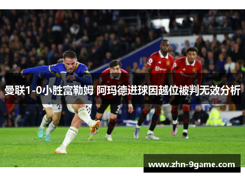 曼联1-0小胜富勒姆 阿玛德进球因越位被判无效分析 曼联1-0小胜富勒姆 阿玛德进球因越位被判无效分析