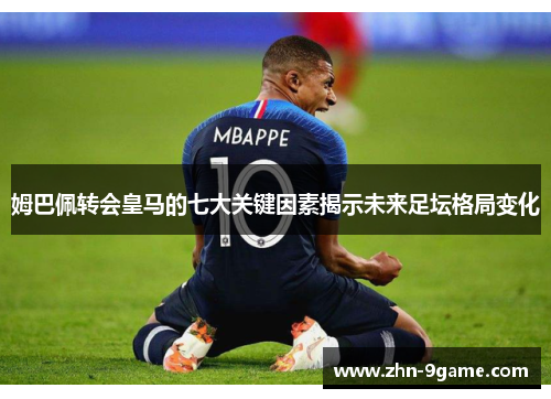 姆巴佩转会皇马的七大关键因素揭示未来足坛格局变化 姆巴佩转会皇马的七大关键因素揭示未来足坛格局变化
