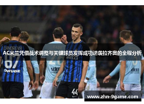 AC米兰凭借战术调整与关键球员发挥成功逆袭拉齐奥的全程分析