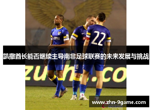凯撒酋长能否继续主导南非足球联赛的未来发展与挑战 凯撒酋长能否继续主导南非足球联赛的未来发展与挑战