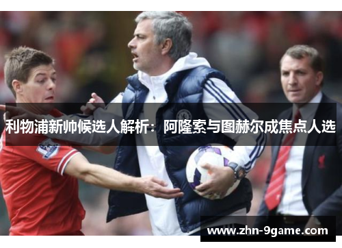 利物浦新帅候选人解析：阿隆索与图赫尔成焦点人选
