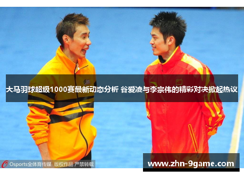 大马羽球超级1000赛最新动态分析 谷爱凌与李宗伟的精彩对决掀起热议