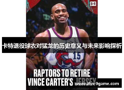 卡特退役球衣对猛龙的历史意义与未来影响探析
