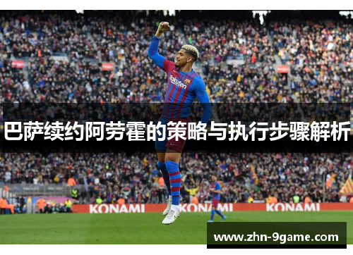 巴萨续约阿劳霍的策略与执行步骤解析