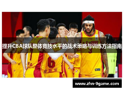 提升CBA球队整体竞技水平的战术策略与训练方法指南 提升CBA球队整体竞技水平的战术策略与训练方法指南