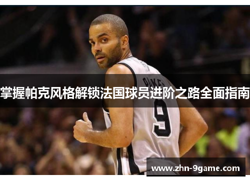 掌握帕克风格解锁法国球员进阶之路全面指南