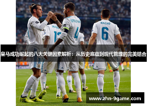 皇马成功崛起的八大关键因素解析：从历史底蕴到现代管理的完美结合