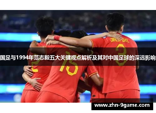 国足与1994年范志毅五大关键观点解析及其对中国足球的深远影响