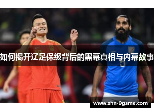 如何揭开辽足保级背后的黑幕真相与内幕故事 如何揭开辽足保级背后的黑幕真相与内幕故事