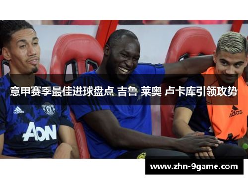 意甲赛季最佳进球盘点 吉鲁 莱奥 卢卡库引领攻势 意甲赛季最佳进球盘点 吉鲁 莱奥 卢卡库引领攻势