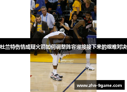 杜兰特伤情成疑火箭如何调整阵容迎接接下来的艰难对决 杜兰特伤情成疑火箭如何调整阵容迎接接下来的艰难对决