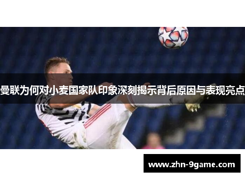 曼联为何对小麦国家队印象深刻揭示背后原因与表现亮点