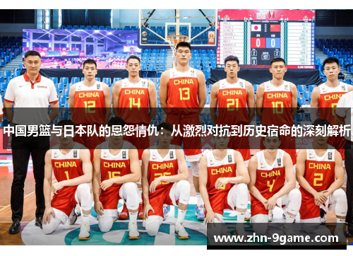 中国男篮与日本队的恩怨情仇：从激烈对抗到历史宿命的深刻解析