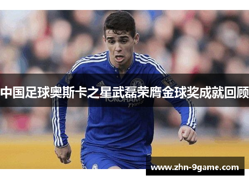 中国足球奥斯卡之星武磊荣膺金球奖成就回顾