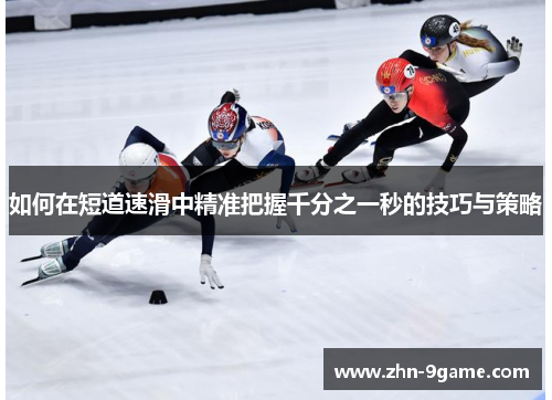 如何在短道速滑中精准把握千分之一秒的技巧与策略